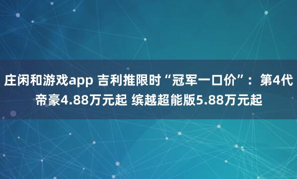 庄闲和游戏app 吉利推限时“冠军一口价”：第4代帝豪4.88万元起 缤越超能版5.88万元起