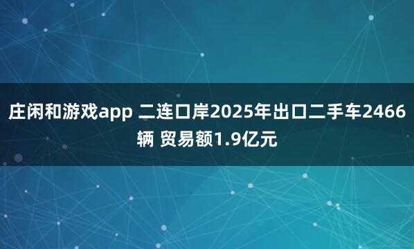庄闲和游戏app 二连口岸2025年出口二手车2466辆 贸易额1.9亿元