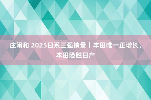 庄闲和 2025日系三强销量丨丰田唯一正增长,本田险胜日产