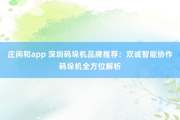 庄闲和app 深圳码垛机品牌推荐:双诚智能协作码垛机全方位解析