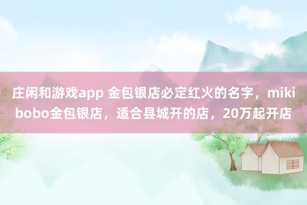 庄闲和游戏app 金包银店必定红火的名字，mikibobo金包银店，适合县城开的店，20万起开店