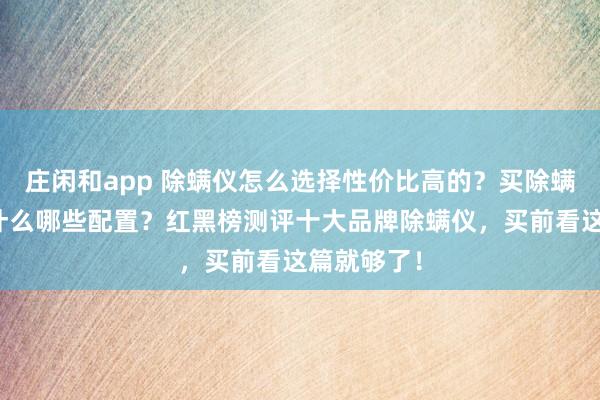 庄闲和app 除螨仪怎么选择性价比高的?买除螨仪主要看什么哪些配置?红黑榜测评十大品牌除螨仪,买前看这篇就够了!