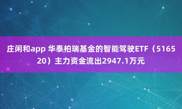 庄闲和app 华泰柏瑞基金的智能驾驶ETF（516520）主力资金流出2947.1万元