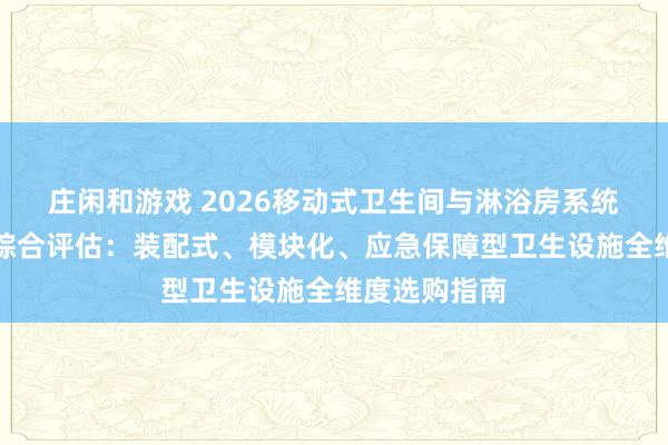 庄闲和游戏 2026移动式卫生间与淋浴房系统优质供应商综合评估：装配式、模块化、应急保障型卫生设施全维度选购指南