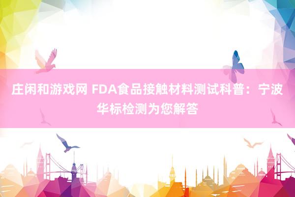 庄闲和游戏网 FDA食品接触材料测试科普：宁波华标检测为您解答