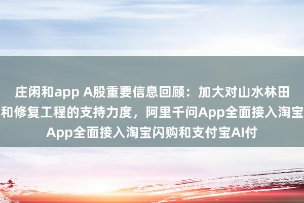 庄闲和app A股重要信息回顾:加大对山水林田湖草沙一体化保护和修复工程的支持力度,阿里千问App全面接入淘宝闪购和支付宝AI付