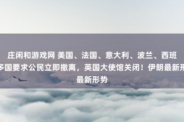 庄闲和游戏网 美国、法国、意大利、波兰、西班牙多国要求公民立即撤离,英国大使馆关闭!伊朗最新形势