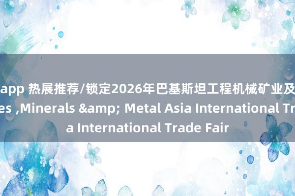 庄闲和app 热展推荐/锁定2026年巴基斯坦工程机械矿业及金属加工展Mines ,Minerals & Metal Asia International Trade Fair