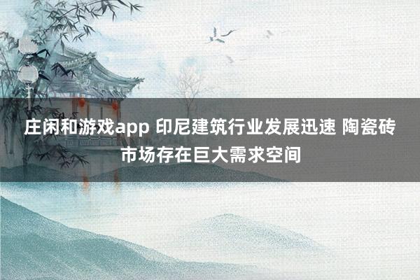 庄闲和游戏app 印尼建筑行业发展迅速 陶瓷砖市场存在巨大需求空间