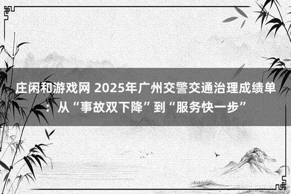 庄闲和游戏网 2025年广州交警交通治理成绩单：从“事故双下降”到“服务快一步”