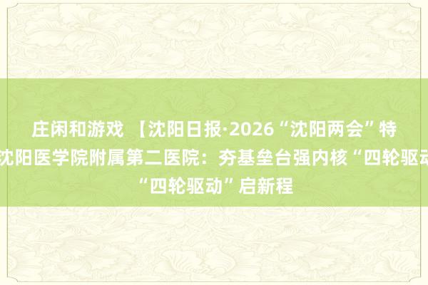 庄闲和游戏 【沈阳日报·2026“沈阳两会”特别报道】沈阳医学院附属第二医院：夯基垒台强内核“四轮驱动”启新程