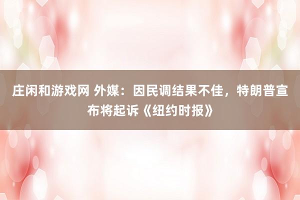 庄闲和游戏网 外媒：因民调结果不佳，特朗普宣布将起诉《纽约时报》