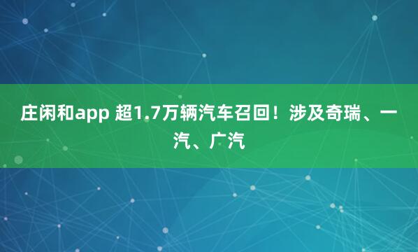 庄闲和app 超1.7万辆汽车召回!涉及奇瑞、一汽、广汽