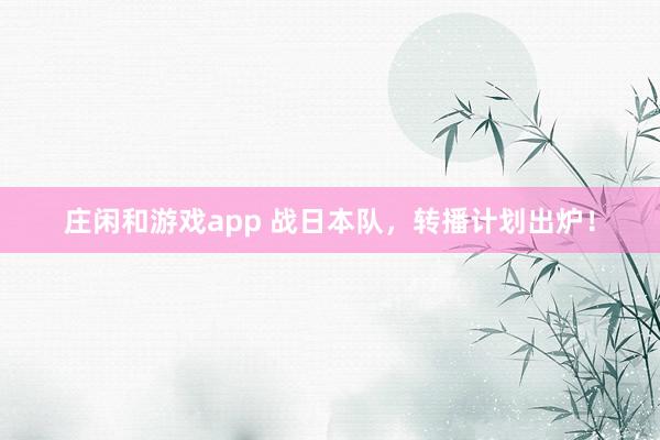 庄闲和游戏app 战日本队,转播计划出炉!