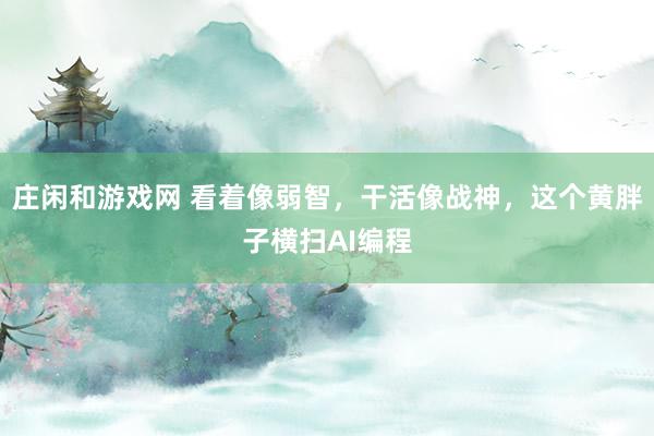 庄闲和游戏网 看着像弱智,干活像战神,这个黄胖子横扫AI编程