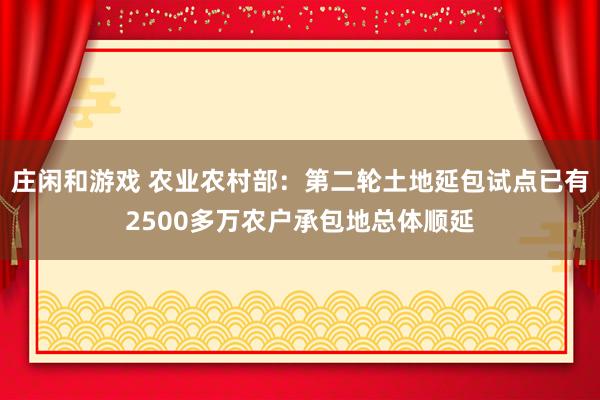 庄闲和游戏 农业农村部:第二轮土地延包试点已有2500多万农户承包地总体顺延