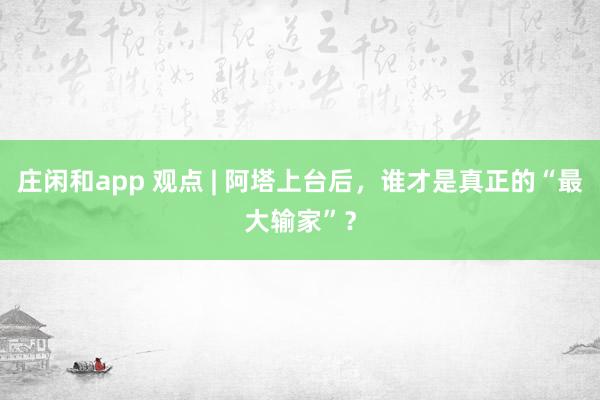 庄闲和app 观点 | 阿塔上台后，谁才是真正的“最大输家”？