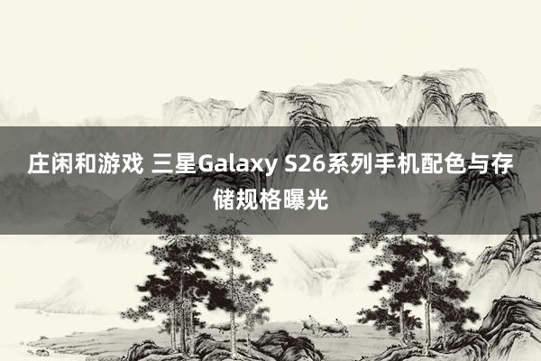 庄闲和游戏 三星Galaxy S26系列手机配色与存储规格曝光