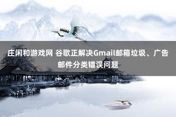 庄闲和游戏网 谷歌正解决Gmail邮箱垃圾、广告邮件分类错误问题