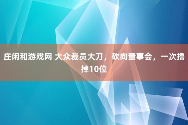庄闲和游戏网 大众裁员大刀，砍向董事会，一次撸掉10位