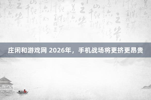 庄闲和游戏网 2026年，手机战场将更挤更昂贵