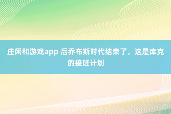 庄闲和游戏app 后乔布斯时代结束了,这是库克的接班计划