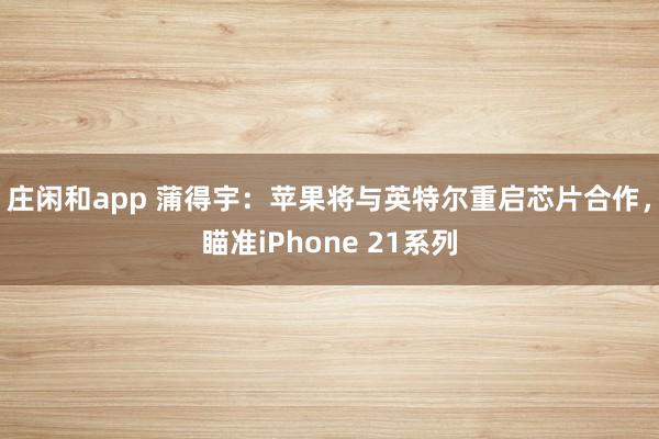 庄闲和app 蒲得宇：苹果将与英特尔重启芯片合作，瞄准iPhone 21系列