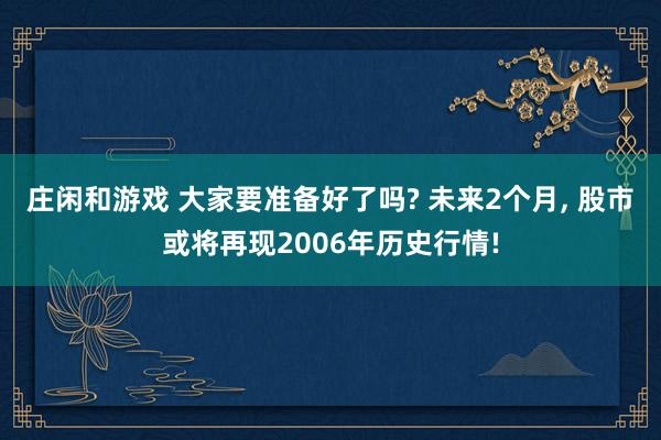 庄闲和游戏 大家要准备好了吗? 未来2个月， 股市或将再现2006年历史行情!