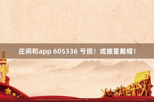 庄闲和app 605336 亏损!或披星戴帽!