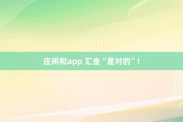 庄闲和app 汇金“是对的”!