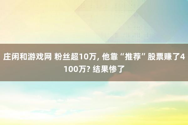 庄闲和游戏网 粉丝超10万, 他靠“推荐”股票赚了4100万? 结果惨了