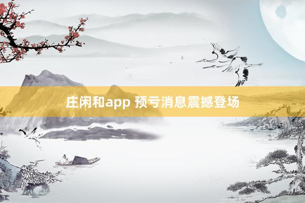 庄闲和app 预亏消息震撼登场