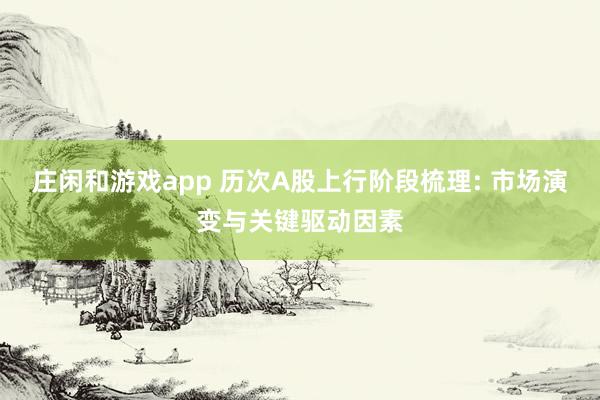 庄闲和游戏app 历次A股上行阶段梳理: 市场演变与关键驱动因素