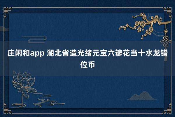 庄闲和app 湖北省造光绪元宝六瓣花当十水龙错位币
