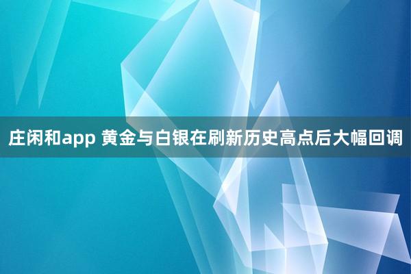 庄闲和app 黄金与白银在刷新历史高点后大幅回调