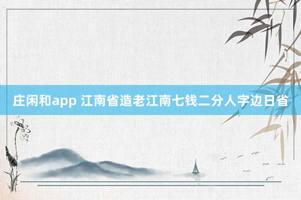 庄闲和app 江南省造老江南七钱二分人字边日省