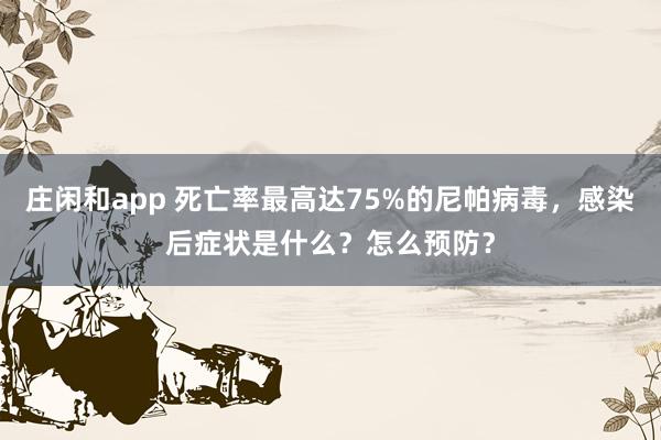 庄闲和app 死亡率最高达75%的尼帕病毒,感染后症状是什么?怎么预防?