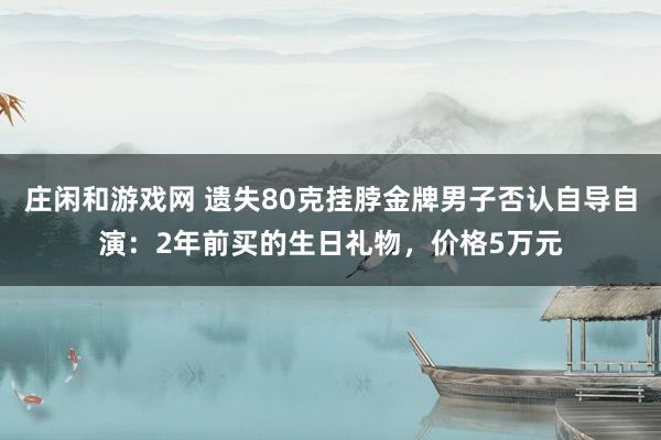 庄闲和游戏网 遗失80克挂脖金牌男子否认自导自演：2年前买的生日礼物，价格5万元
