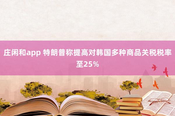 庄闲和app 特朗普称提高对韩国多种商品关税税率至25%