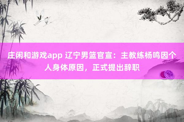 庄闲和游戏app 辽宁男篮官宣:主教练杨鸣因个人身体原因,正式提出辞职