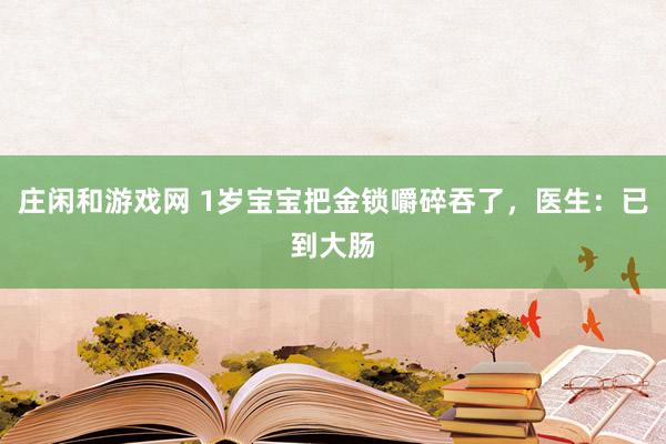 庄闲和游戏网 1岁宝宝把金锁嚼碎吞了，医生：已到大肠