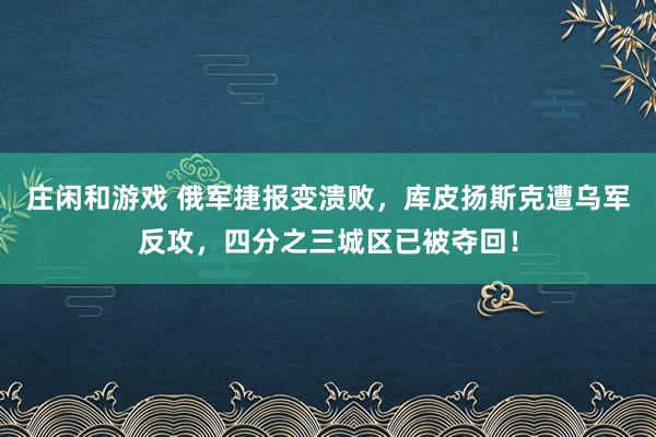 庄闲和游戏 俄军捷报变溃败，库皮扬斯克遭乌军反攻，四分之三城区已被夺回！