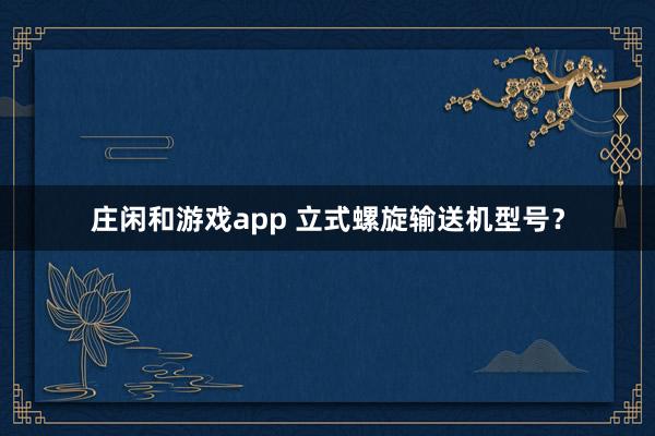 庄闲和游戏app 立式螺旋输送机型号?