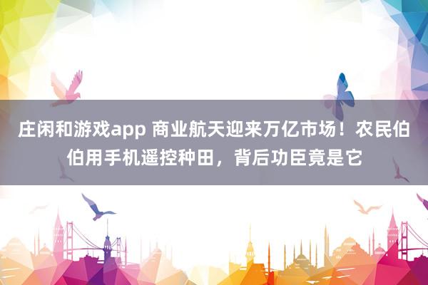 庄闲和游戏app 商业航天迎来万亿市场！农民伯伯用手机遥控种田，背后功臣竟是它