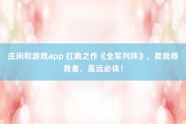 庄闲和游戏app 扛鼎之作《全军列阵》,欺我辱我者,虽远必诛!