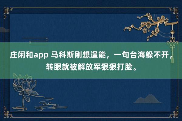 庄闲和app 马科斯刚想逞能，一句台海躲不开，转眼就被解放军狠狠打脸。