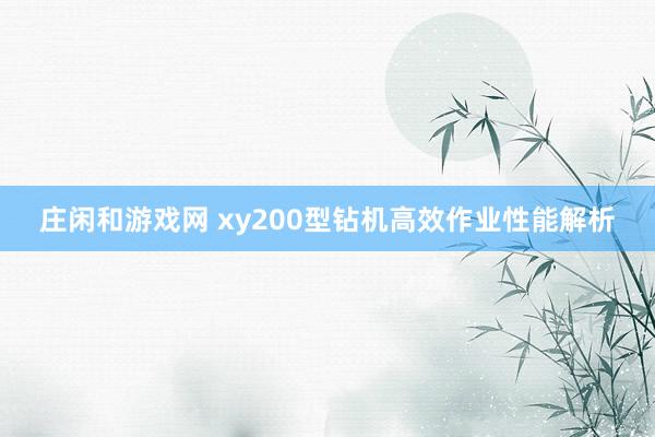 庄闲和游戏网 xy200型钻机高效作业性能解析