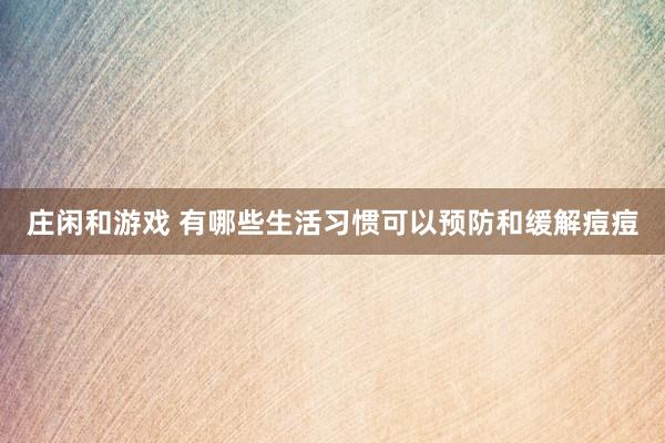 庄闲和游戏 有哪些生活习惯可以预防和缓解痘痘