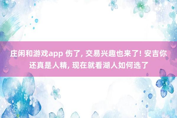 庄闲和游戏app 伤了, 交易兴趣也来了! 安吉你还真是人精, 现在就看湖人如何选了