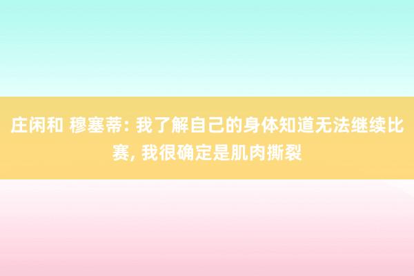 庄闲和 穆塞蒂: 我了解自己的身体知道无法继续比赛， 我很确定是肌肉撕裂